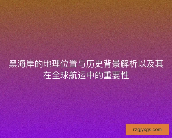 黑海岸的地理位置与历史背景解析以及其在全球航运中的重要性