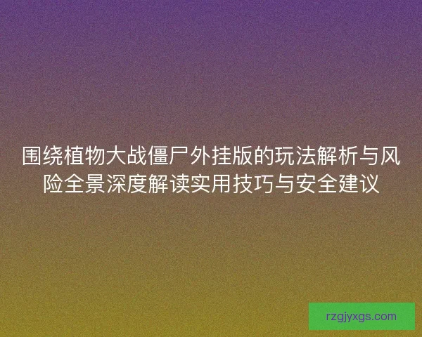 围绕植物大战僵尸外挂版的玩法解析与风险全景深度解读实用技巧与安全建议