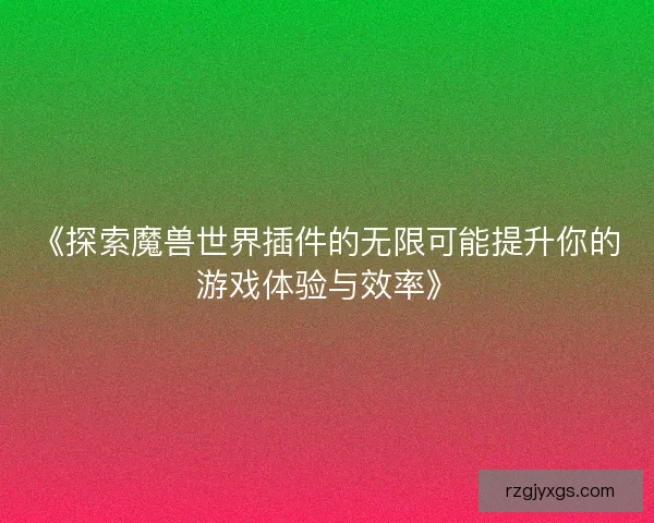 《探索魔兽世界插件的无限可能提升你的游戏体验与效率》