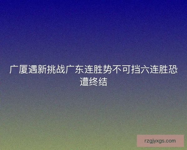 广厦遇新挑战广东连胜势不可挡六连胜恐遭终结