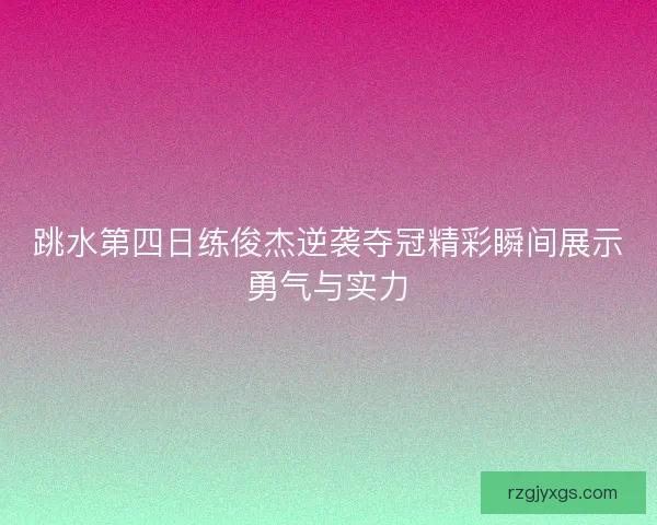 跳水第四日练俊杰逆袭夺冠精彩瞬间展示勇气与实力